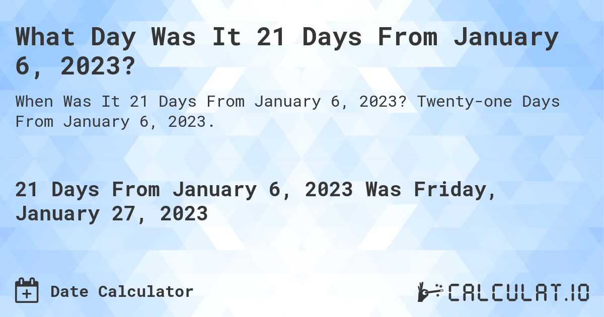What Day Was It 21 Days From January 6, 2023?. Twenty-one Days From January 6, 2023.