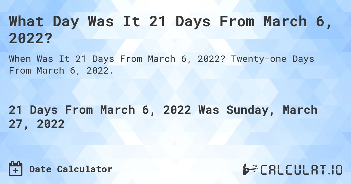 What Day Was It 21 Days From March 6, 2022?. Twenty-one Days From March 6, 2022.
