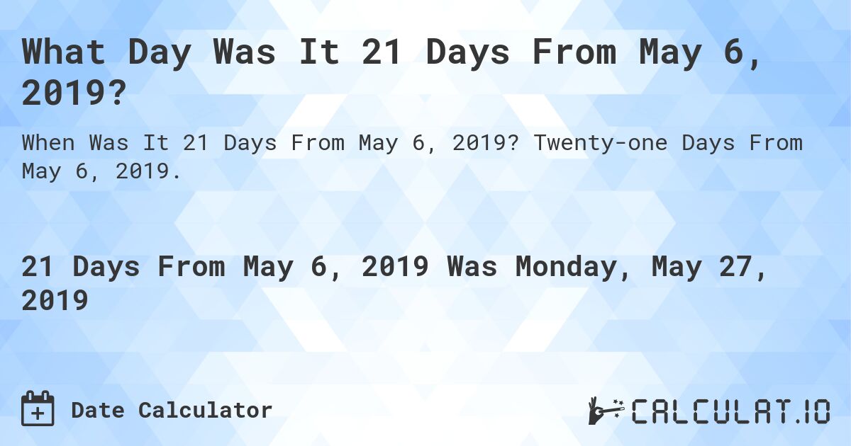 What Day Was It 21 Days From May 6, 2019?. Twenty-one Days From May 6, 2019.