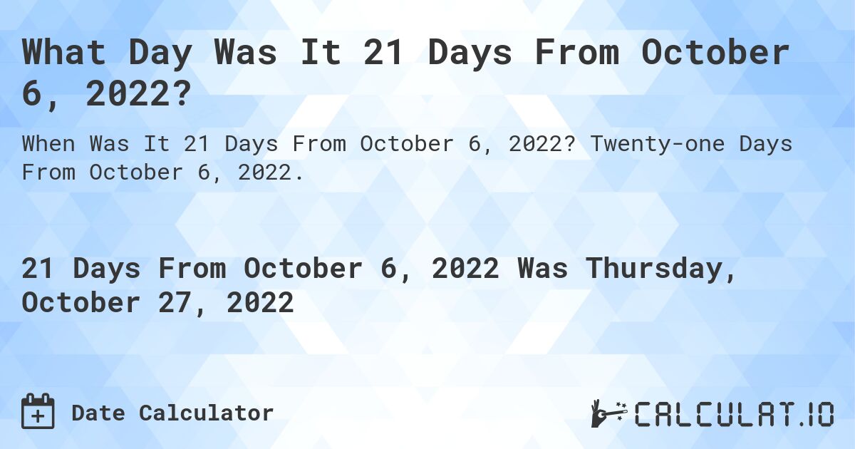 What Day Was It 21 Days From October 6, 2022?. Twenty-one Days From October 6, 2022.