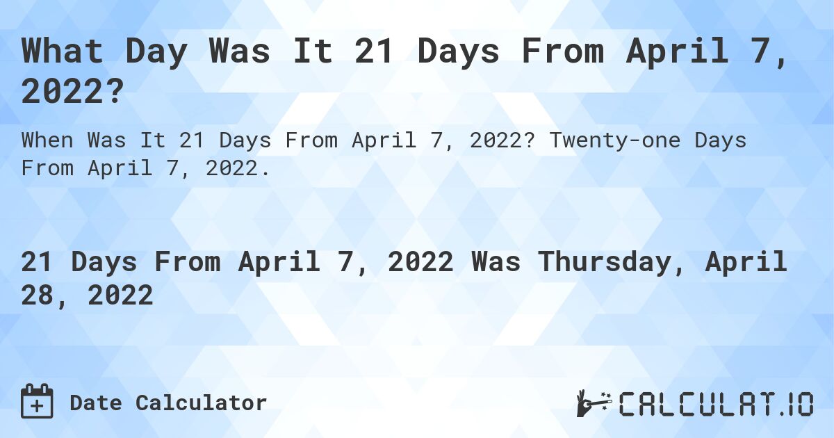 What Day Was It 21 Days From April 7, 2022?. Twenty-one Days From April 7, 2022.