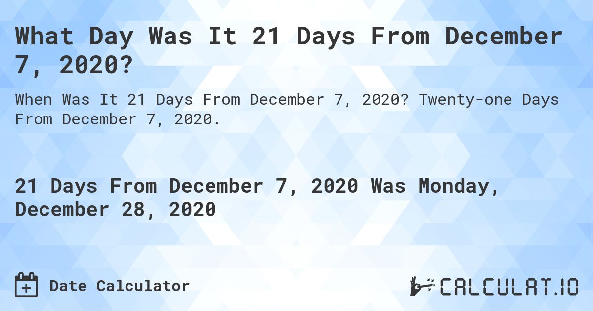What Day Was It 21 Days From December 7, 2020?. Twenty-one Days From December 7, 2020.