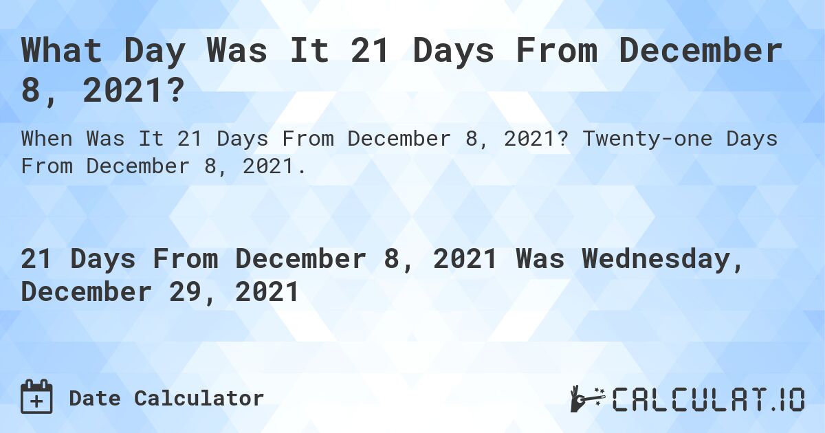 What Day Was It 21 Days From December 8, 2021?. Twenty-one Days From December 8, 2021.