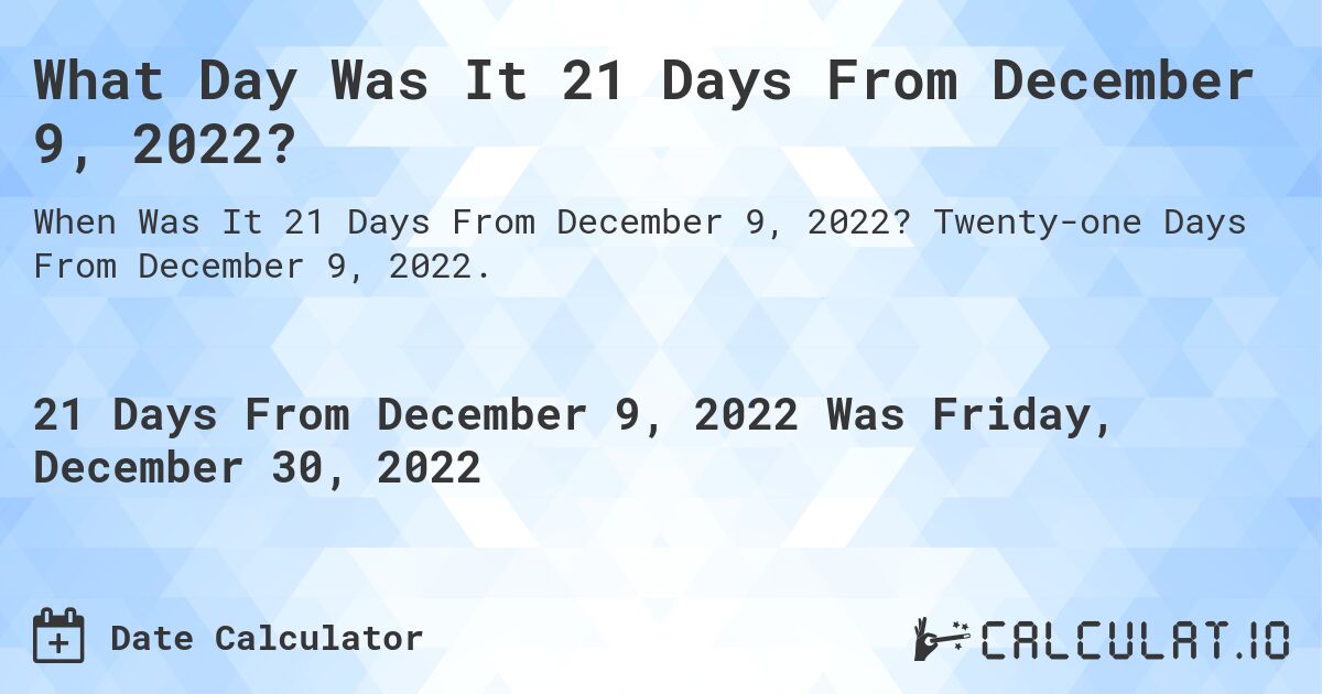 What Day Was It 21 Days From December 9, 2022?. Twenty-one Days From December 9, 2022.