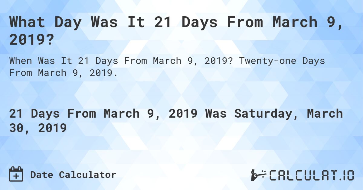 What Day Was It 21 Days From March 9, 2019?. Twenty-one Days From March 9, 2019.