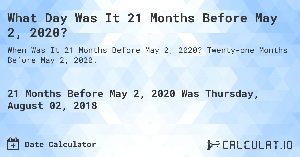 What Day Was It 21 Months Before May 2, 2020?. Twenty-one Months Before May 2, 2020.
