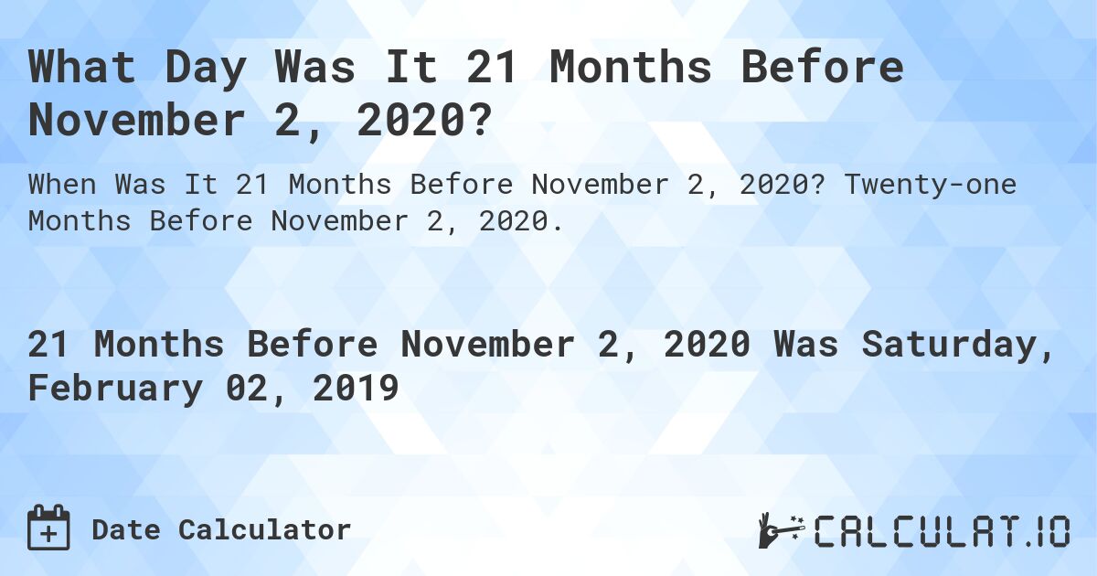 What Day Was It 21 Months Before November 2, 2020?. Twenty-one Months Before November 2, 2020.