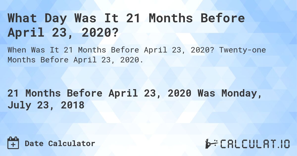 What Day Was It 21 Months Before April 23, 2020?. Twenty-one Months Before April 23, 2020.