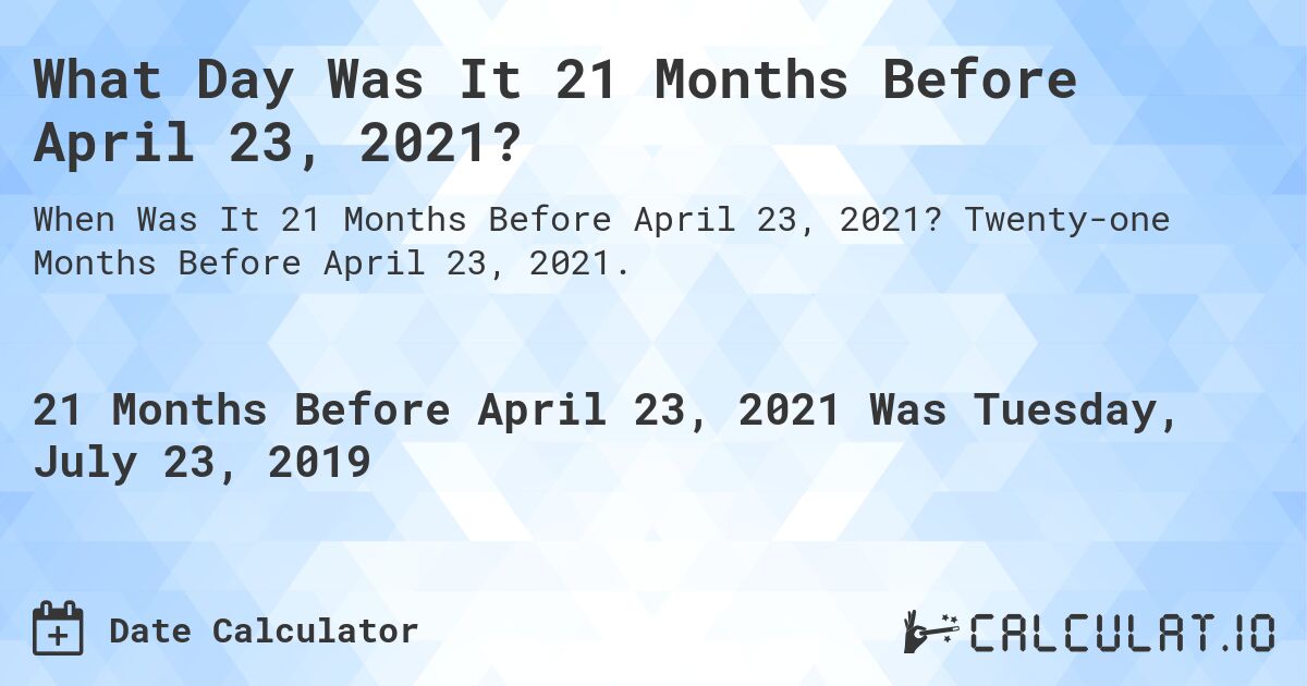 What Day Was It 21 Months Before April 23, 2021?. Twenty-one Months Before April 23, 2021.