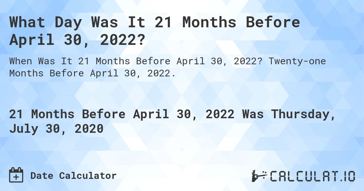 What Day Was It 21 Months Before April 30, 2022?. Twenty-one Months Before April 30, 2022.