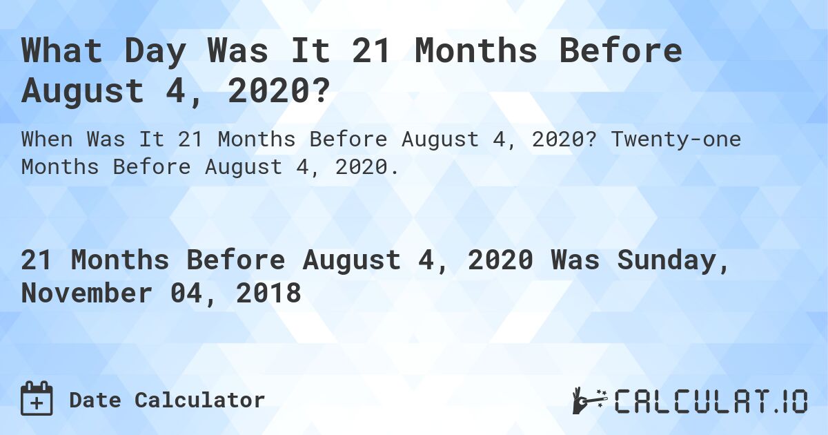 What Day Was It 21 Months Before August 4, 2020?. Twenty-one Months Before August 4, 2020.