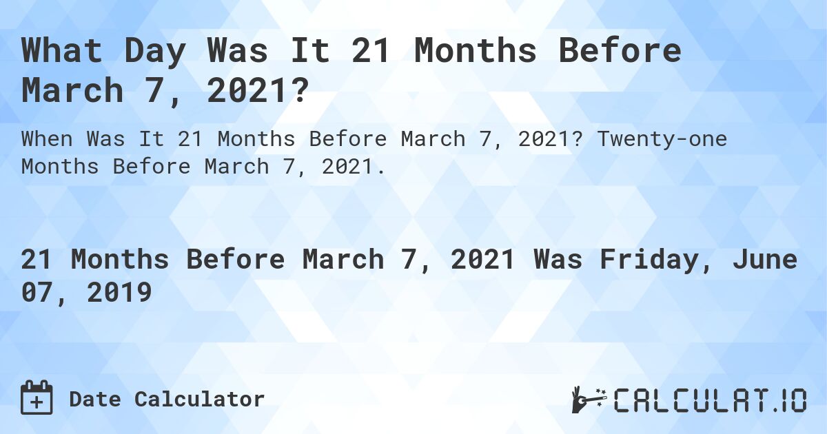 What Day Was It 21 Months Before March 7, 2021?. Twenty-one Months Before March 7, 2021.