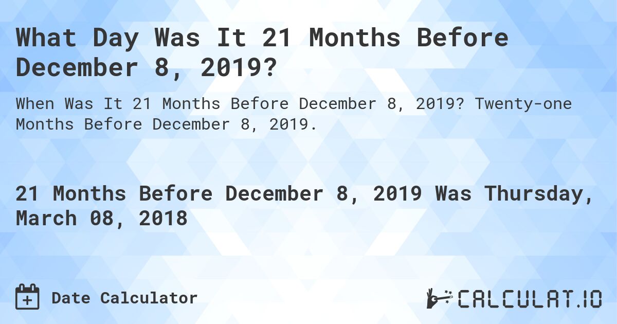 What Day Was It 21 Months Before December 8, 2019?. Twenty-one Months Before December 8, 2019.
