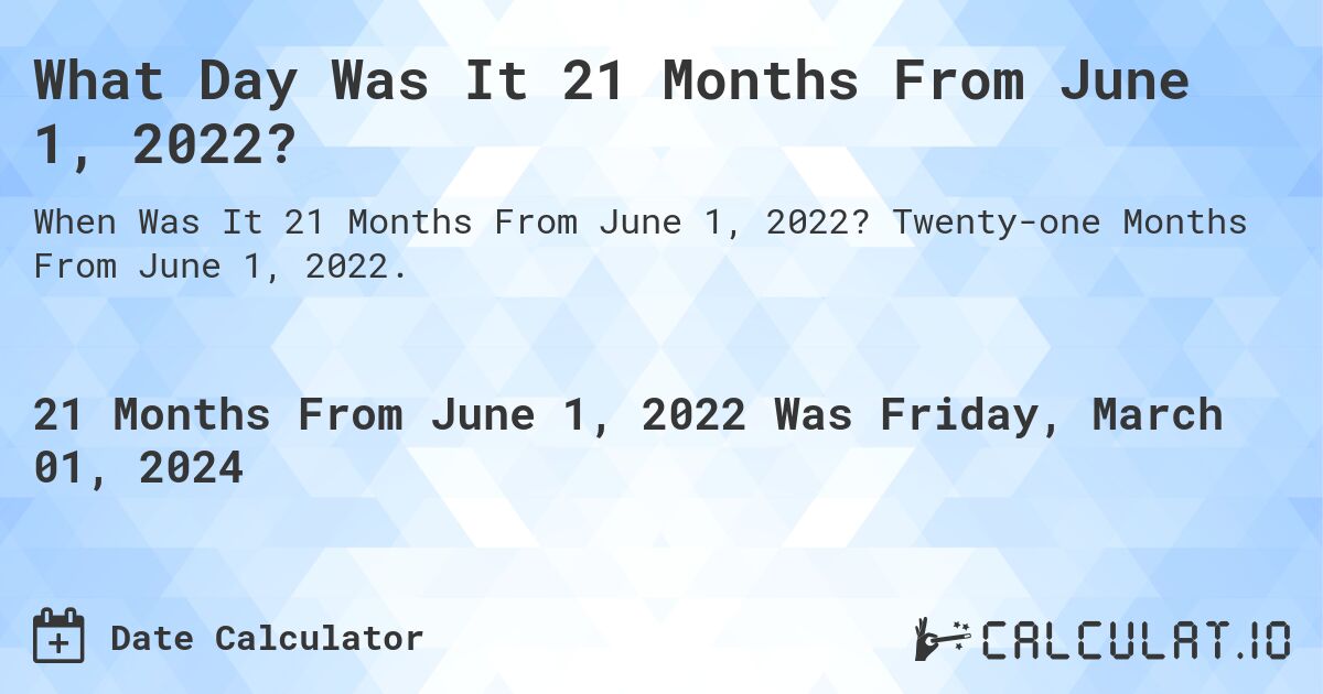 What Day Was It 21 Months From June 1, 2022?. Twenty-one Months From June 1, 2022.