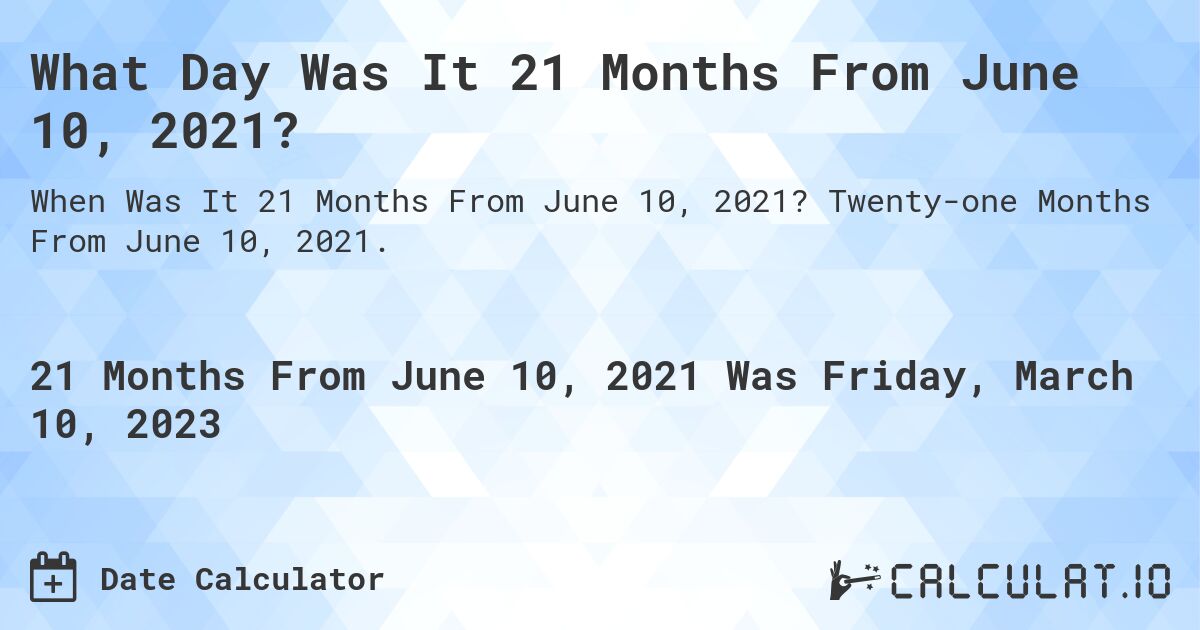 What Day Was It 21 Months From June 10, 2021?. Twenty-one Months From June 10, 2021.