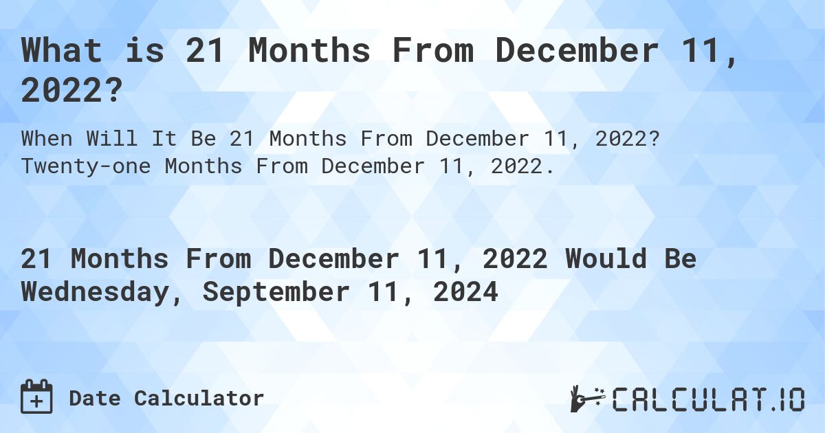 What is 21 Months From December 11, 2022?. Twenty-one Months From December 11, 2022.