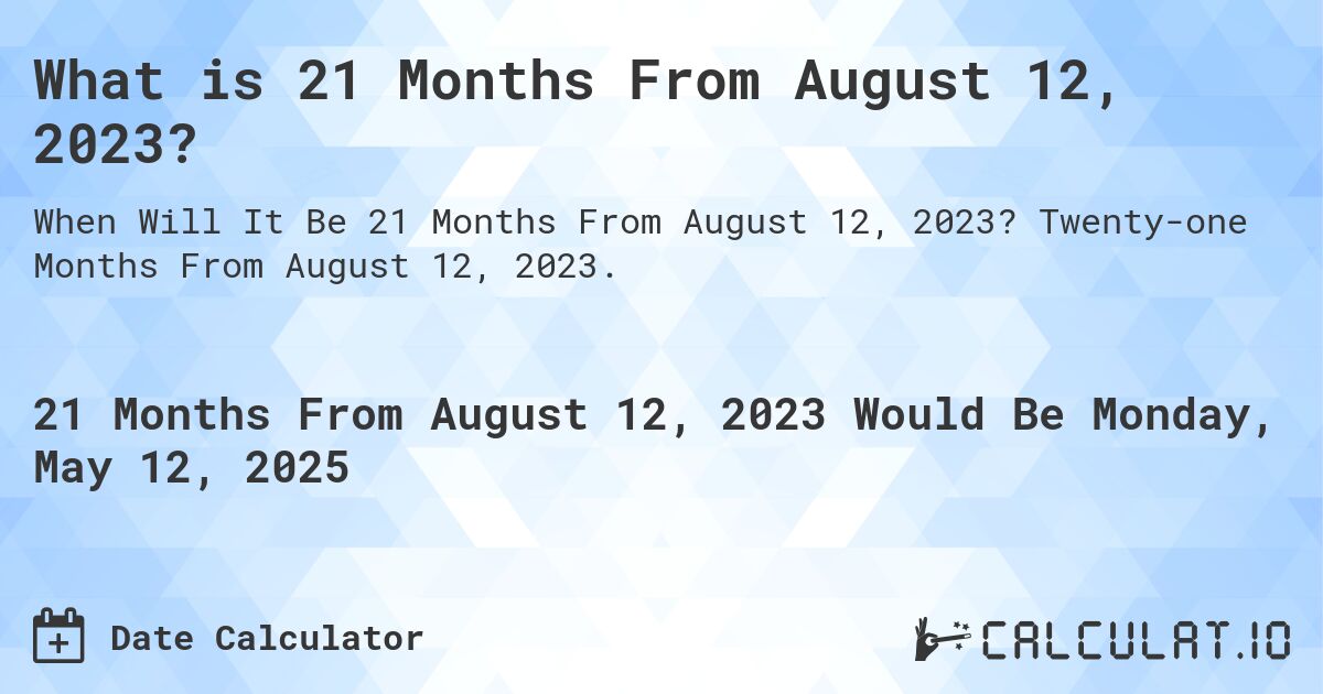 What is 21 Months From August 12, 2023?. Twenty-one Months From August 12, 2023.