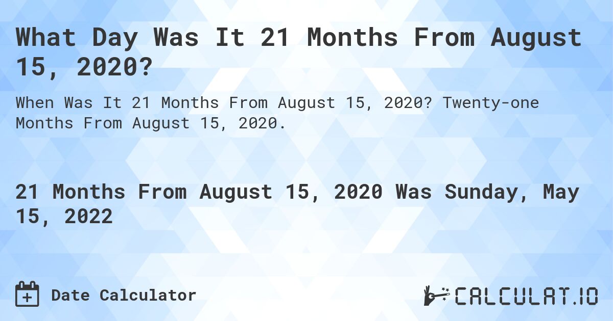 What Day Was It 21 Months From August 15, 2020?. Twenty-one Months From August 15, 2020.