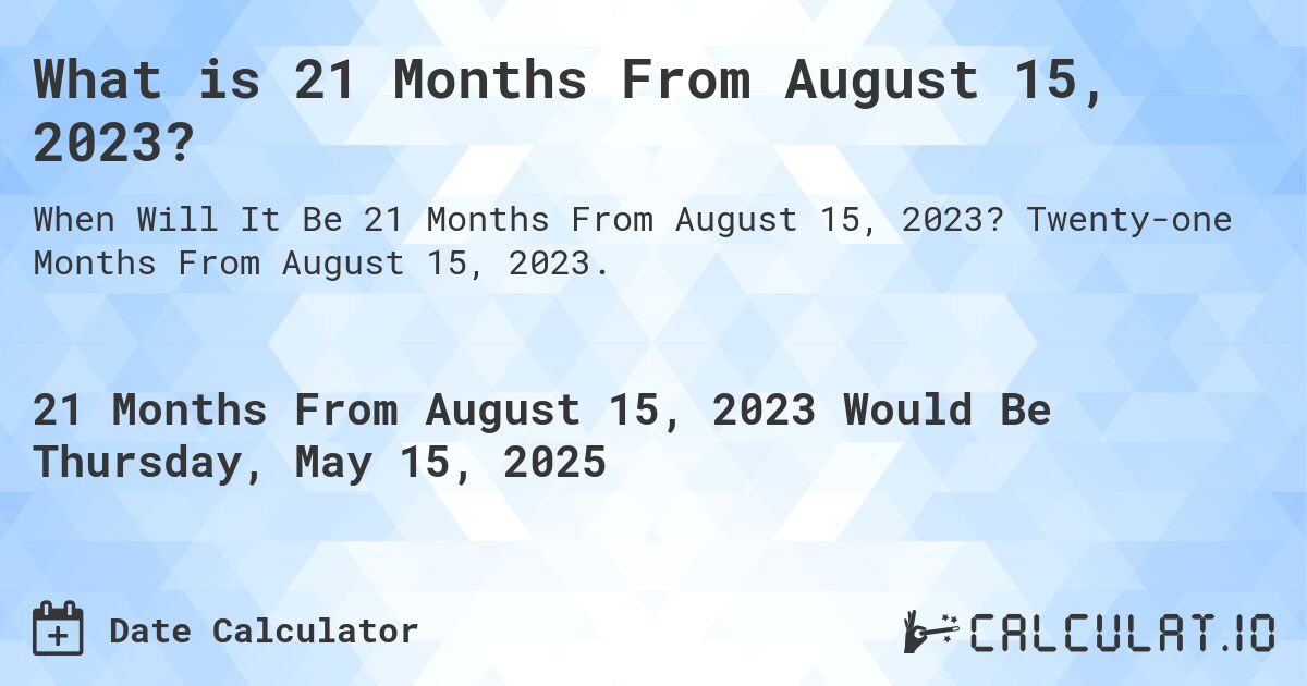 What is 21 Months From August 15, 2023?. Twenty-one Months From August 15, 2023.