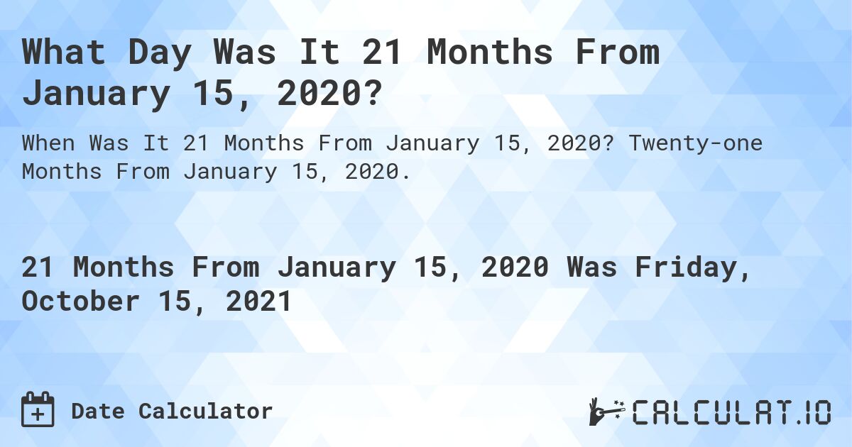 What Day Was It 21 Months From January 15, 2020?. Twenty-one Months From January 15, 2020.