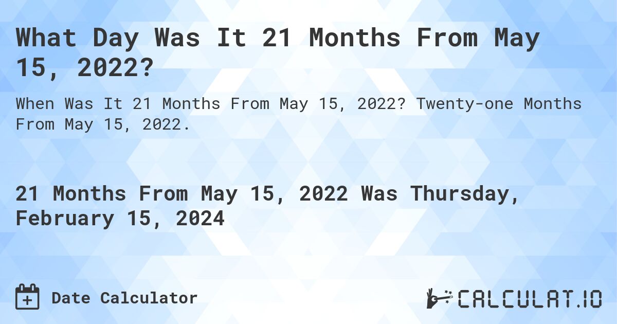 What Day Was It 21 Months From May 15, 2022?. Twenty-one Months From May 15, 2022.
