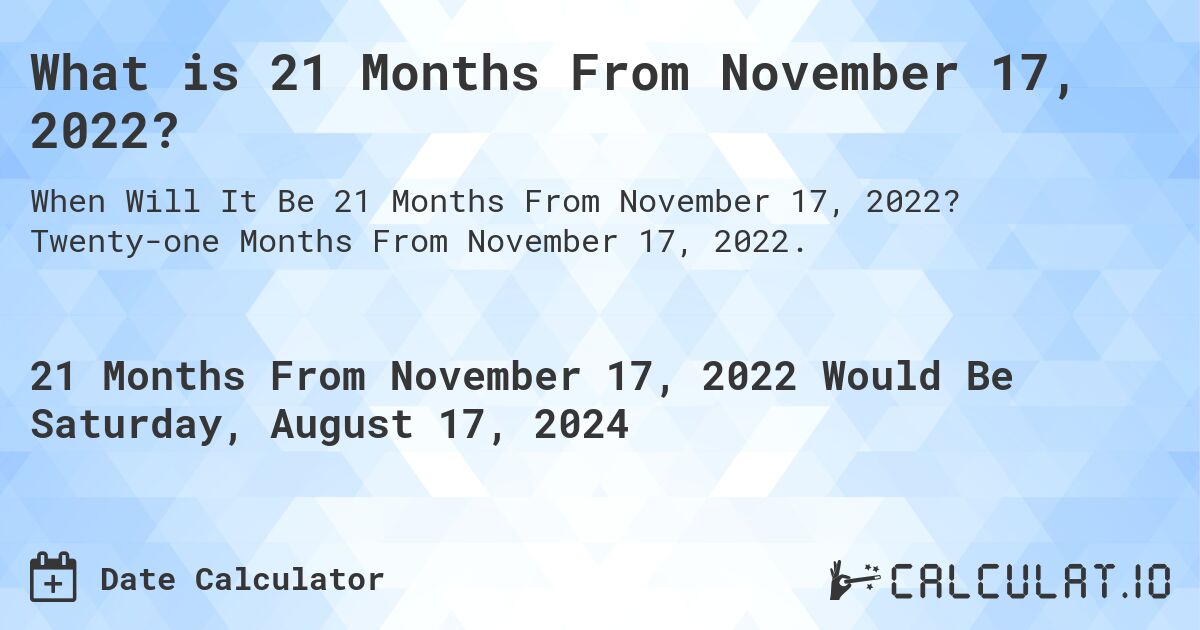 What is 21 Months From November 17, 2022?. Twenty-one Months From November 17, 2022.