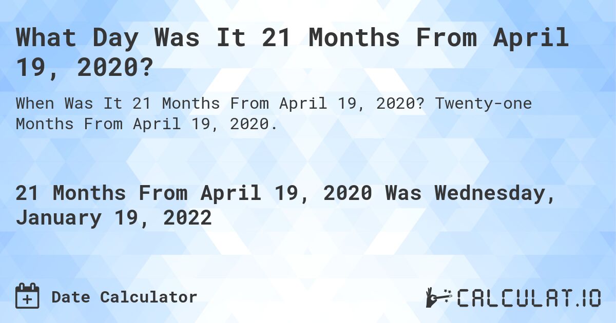What Day Was It 21 Months From April 19, 2020?. Twenty-one Months From April 19, 2020.