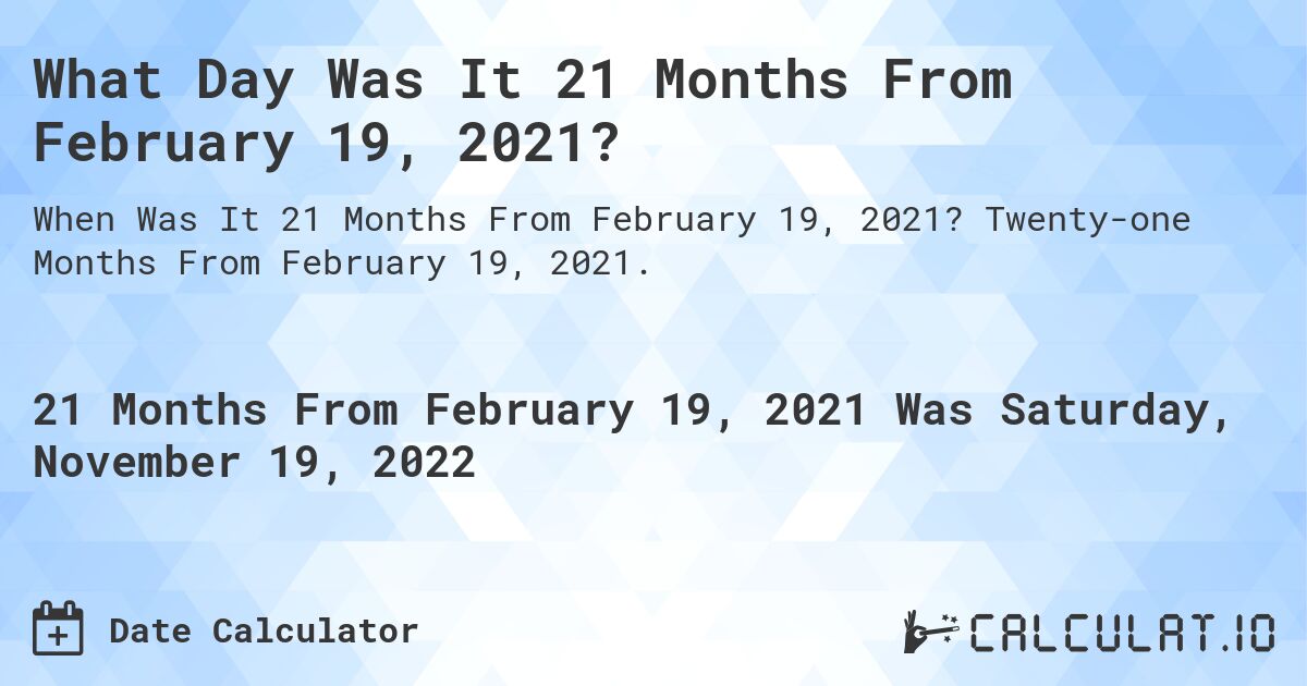 What Day Was It 21 Months From February 19, 2021?. Twenty-one Months From February 19, 2021.