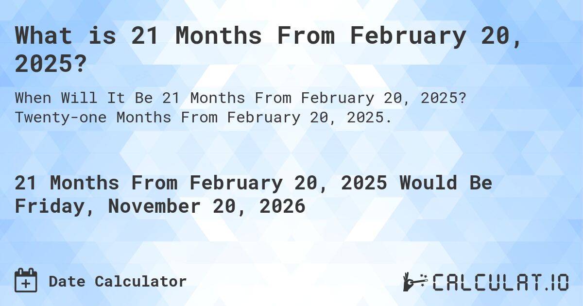 What is 21 Months From February 20, 2025?. Twenty-one Months From February 20, 2025.