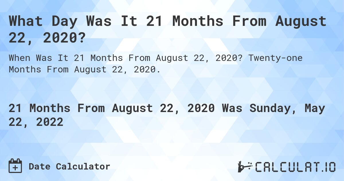 What Day Was It 21 Months From August 22, 2020?. Twenty-one Months From August 22, 2020.