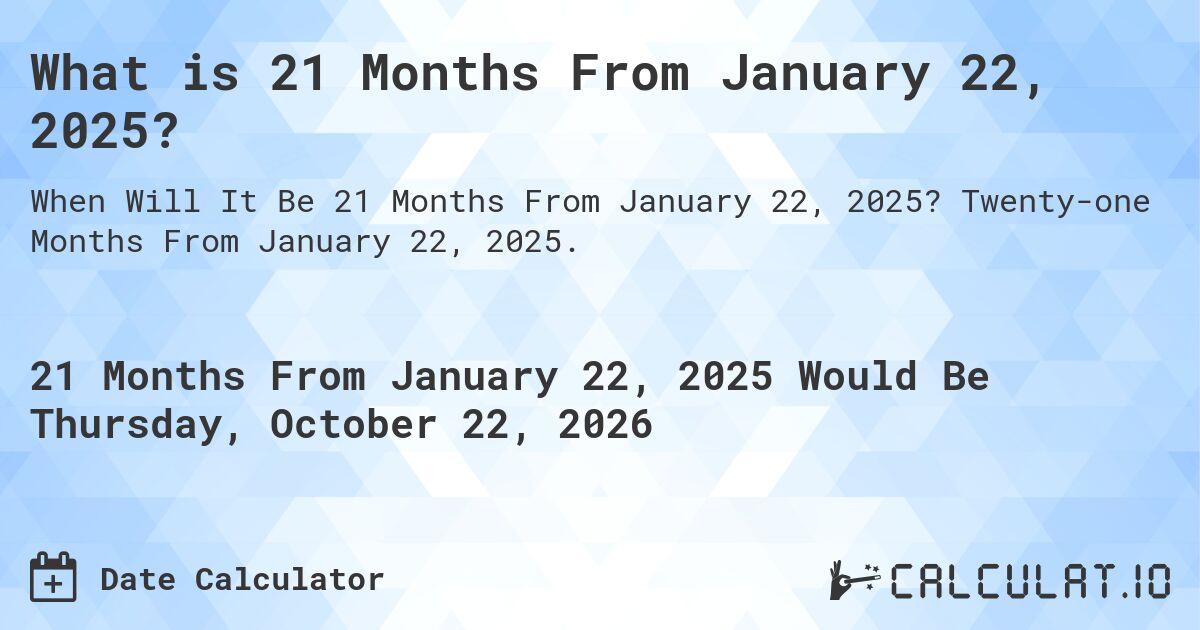 What is 21 Months From January 22, 2025?. Twenty-one Months From January 22, 2025.