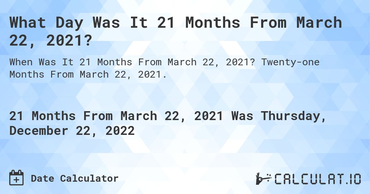 What Day Was It 21 Months From March 22, 2021?. Twenty-one Months From March 22, 2021.