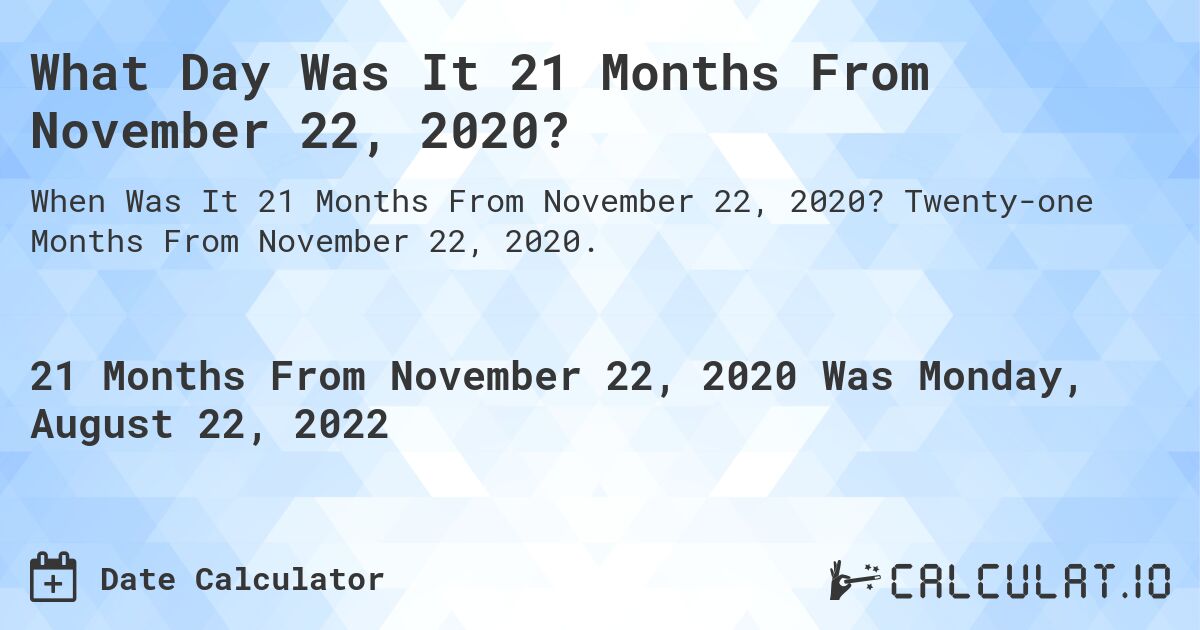 What Day Was It 21 Months From November 22, 2020?. Twenty-one Months From November 22, 2020.
