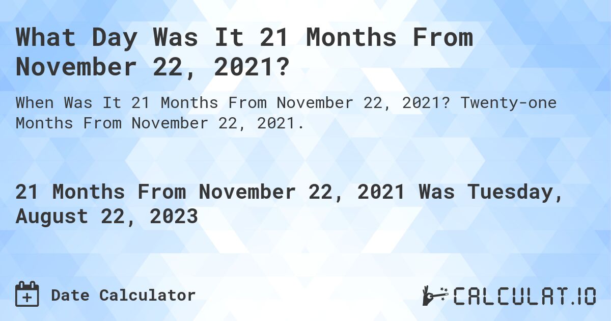 What Day Was It 21 Months From November 22, 2021?. Twenty-one Months From November 22, 2021.