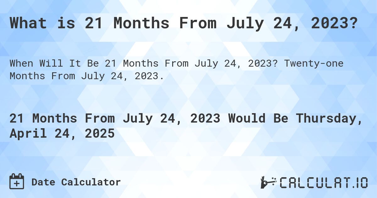 What is 21 Months From July 24, 2023?. Twenty-one Months From July 24, 2023.