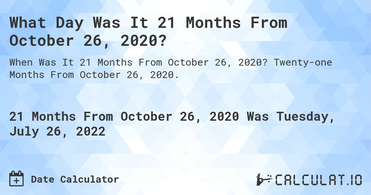 What Day Was It 21 Months From October 26, 2020?. Twenty-one Months From October 26, 2020.