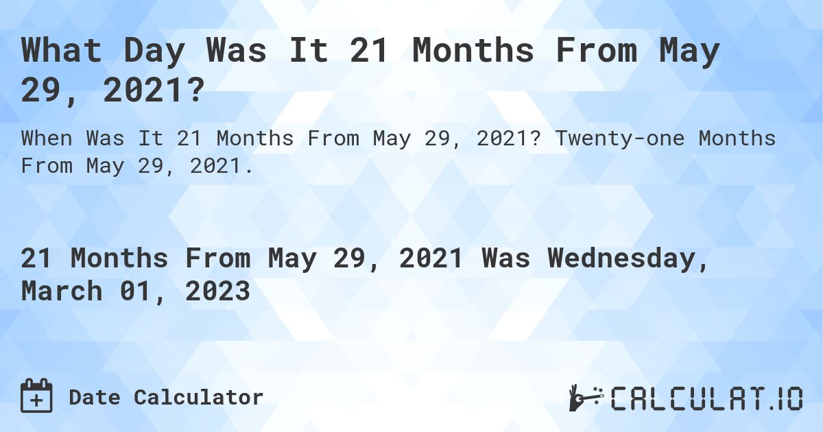 What Day Was It 21 Months From May 29, 2021?. Twenty-one Months From May 29, 2021.