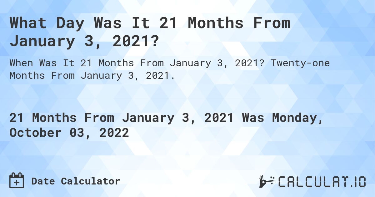 What Day Was It 21 Months From January 3, 2021?. Twenty-one Months From January 3, 2021.