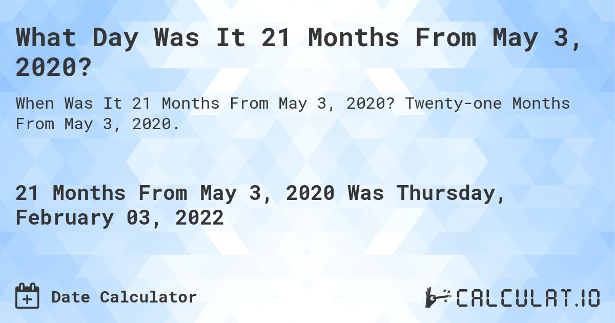 What Day Was It 21 Months From May 3, 2020?. Twenty-one Months From May 3, 2020.