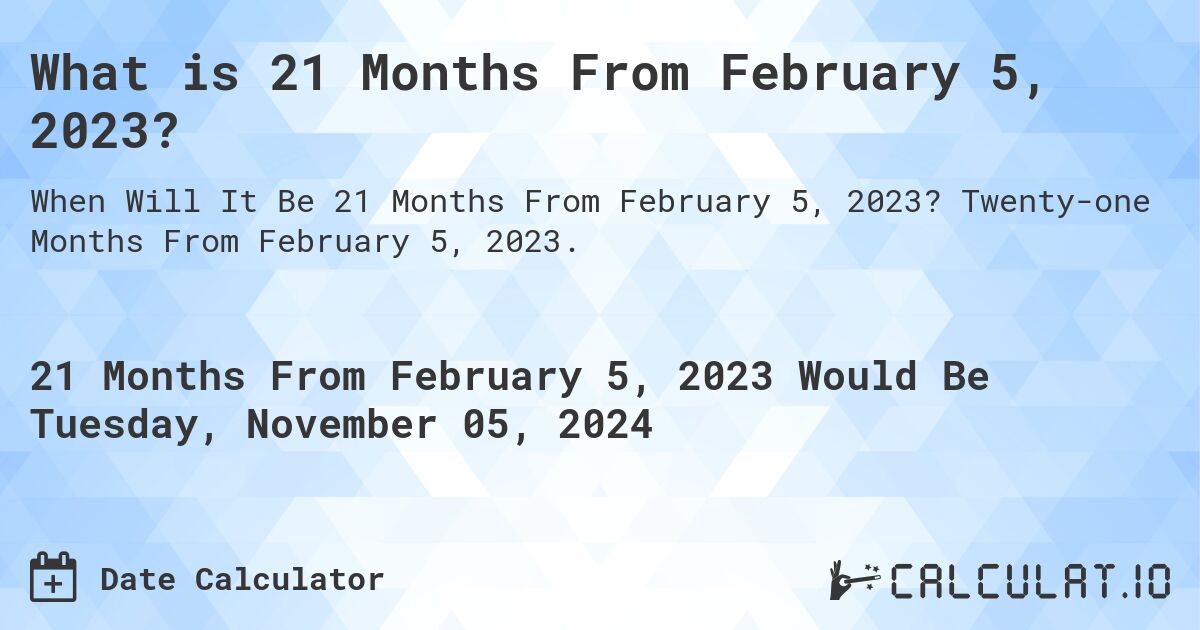 What is 21 Months From February 5, 2023?. Twenty-one Months From February 5, 2023.