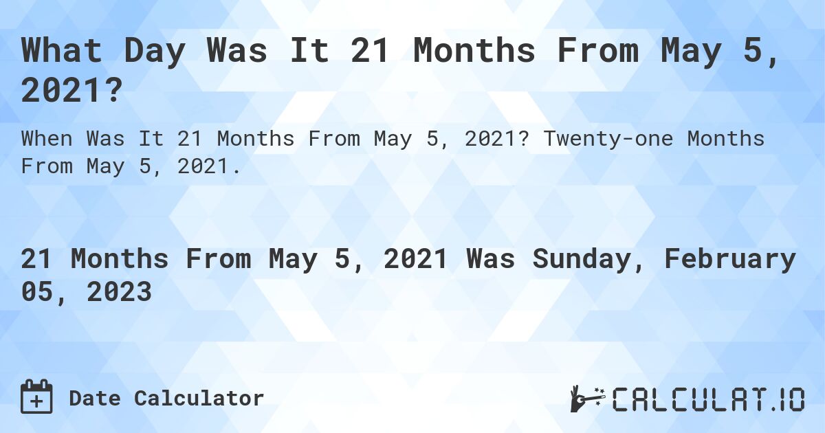 What Day Was It 21 Months From May 5, 2021?. Twenty-one Months From May 5, 2021.