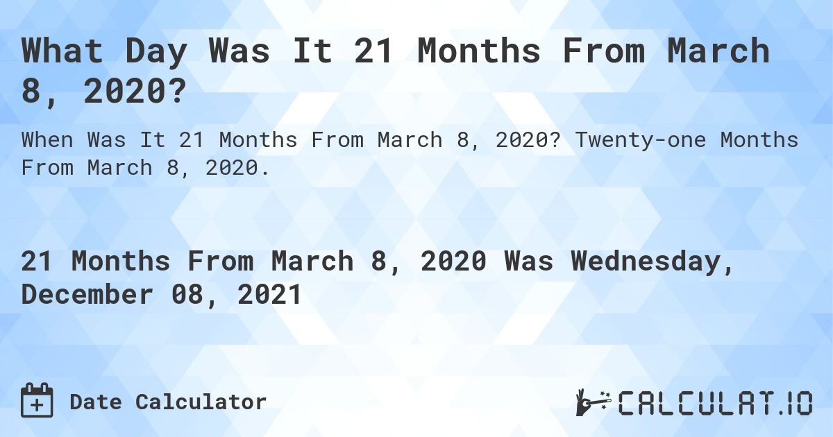 What Day Was It 21 Months From March 8, 2020?. Twenty-one Months From March 8, 2020.