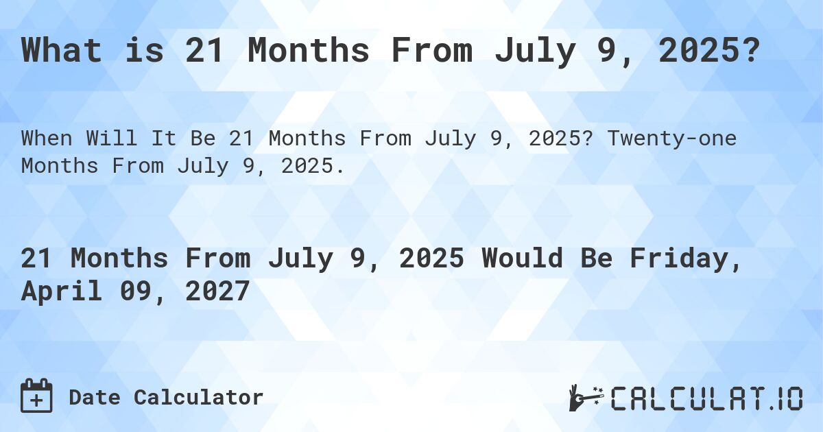 What is 21 Months From July 9, 2025?. Twenty-one Months From July 9, 2025.