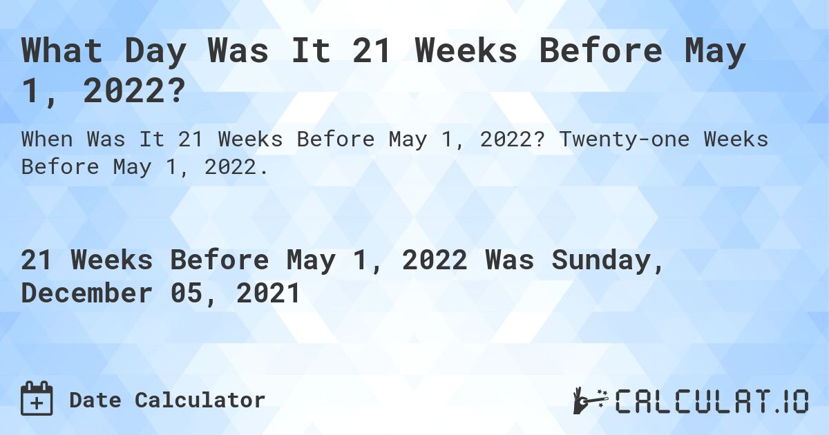 What Day Was It 21 Weeks Before May 1, 2022?. Twenty-one Weeks Before May 1, 2022.