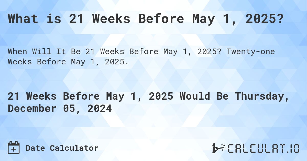 What is 21 Weeks Before May 1, 2025?. Twenty-one Weeks Before May 1, 2025.