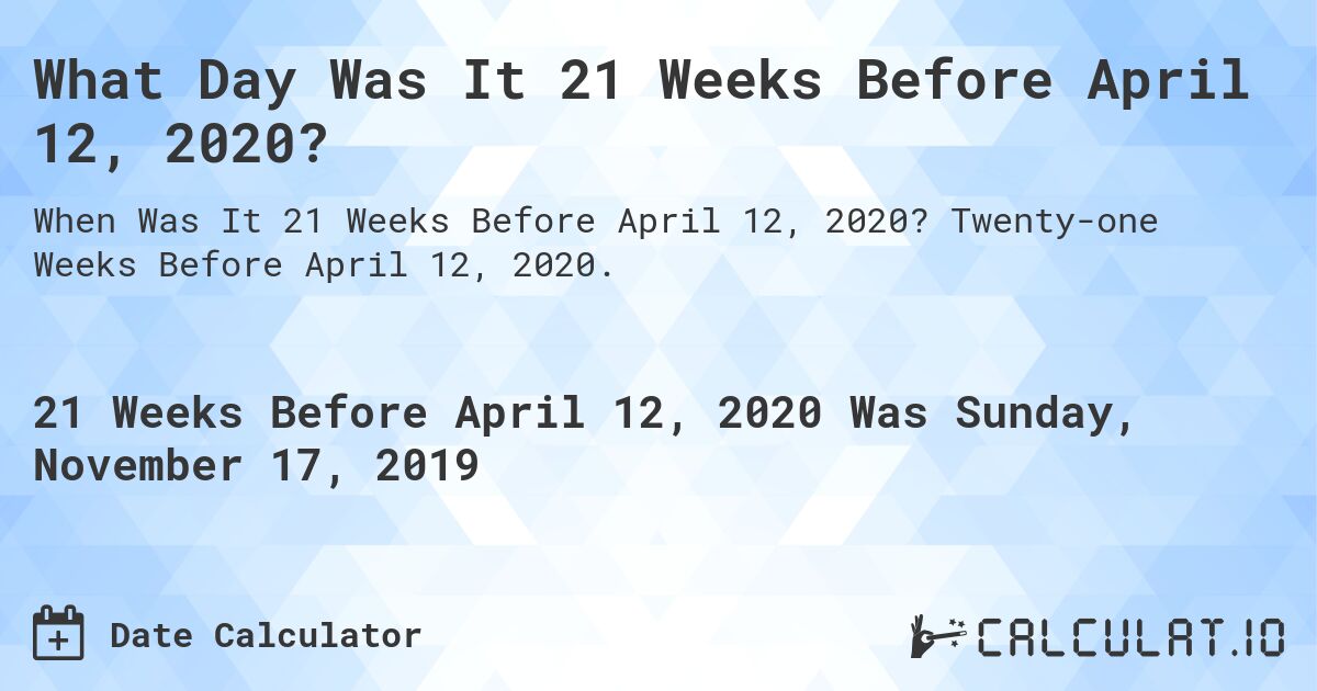 What Day Was It 21 Weeks Before April 12, 2020?. Twenty-one Weeks Before April 12, 2020.