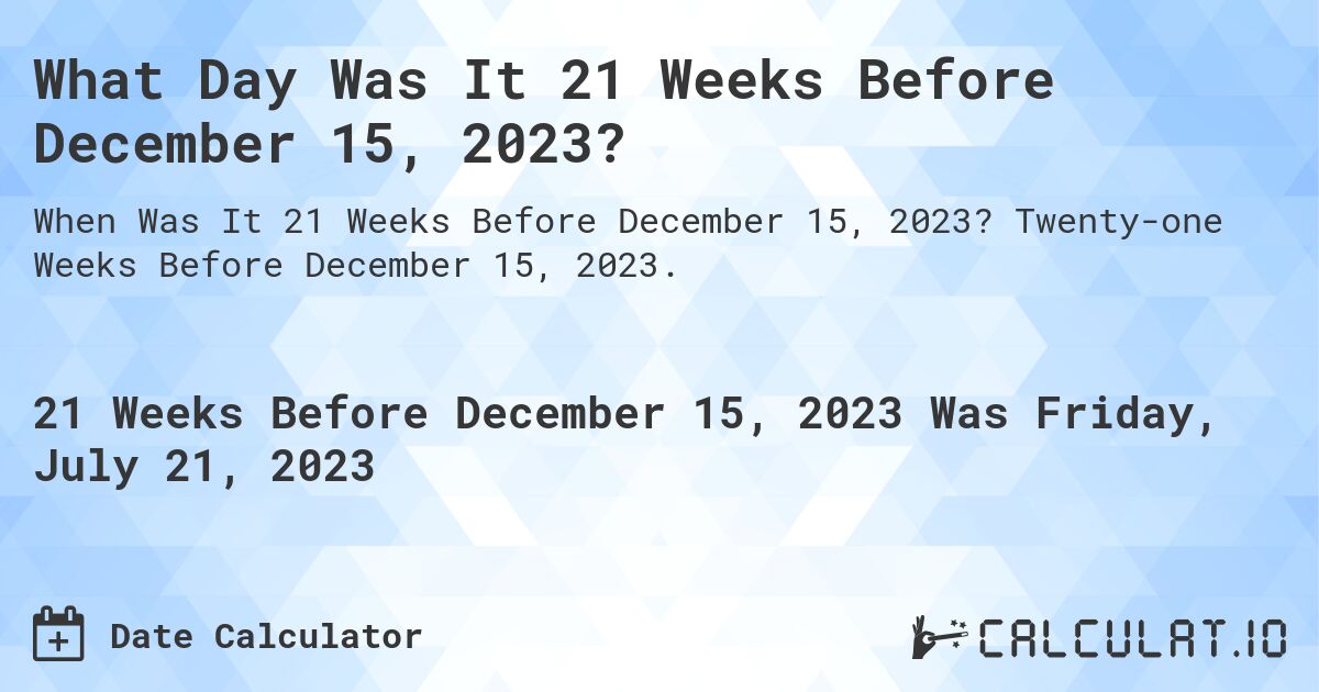 What Day Was It 21 Weeks Before December 15, 2023?. Twenty-one Weeks Before December 15, 2023.