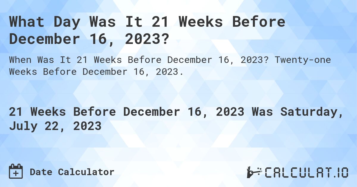 What Day Was It 21 Weeks Before December 16, 2023?. Twenty-one Weeks Before December 16, 2023.