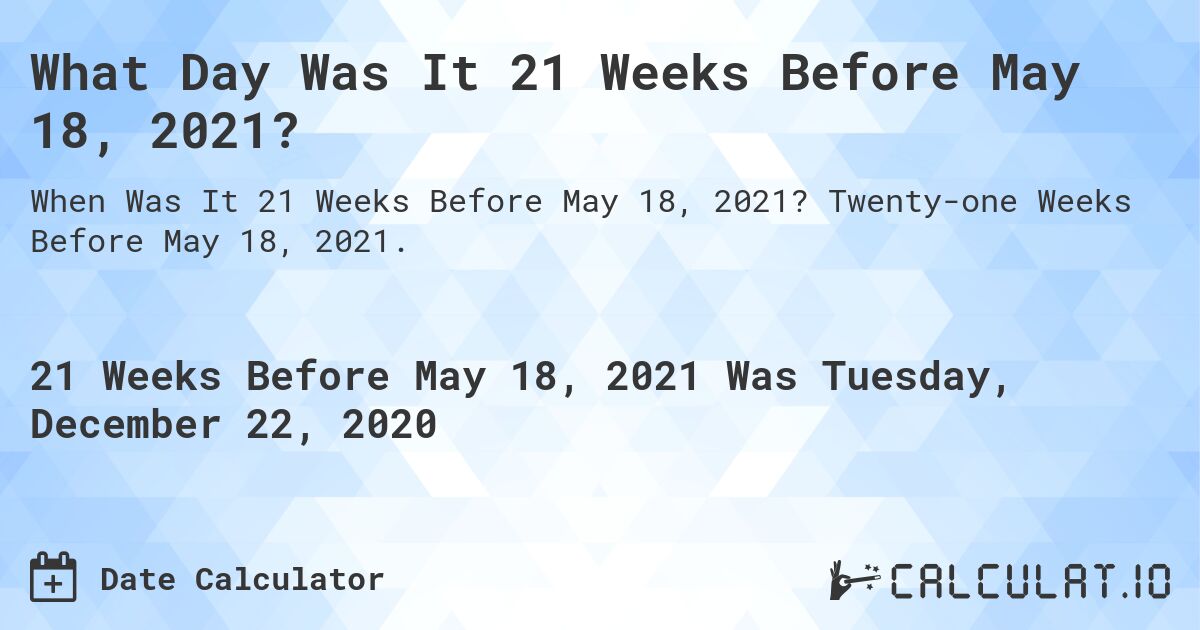 What Day Was It 21 Weeks Before May 18, 2021?. Twenty-one Weeks Before May 18, 2021.