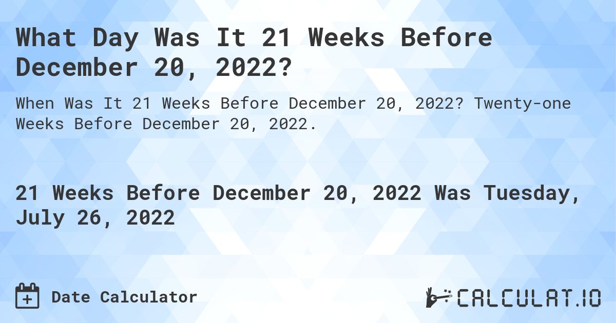 What Day Was It 21 Weeks Before December 20, 2022?. Twenty-one Weeks Before December 20, 2022.